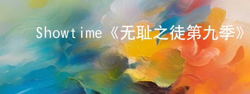 蔡进辉的动漫综艺大全,Showtime《无耻之徒第九季》迅雷下载/在线观看/百度云-都市/情感-美剧天堂